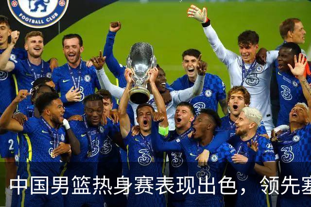 中国男篮热身赛表现出色，领先塞尔维亚8分